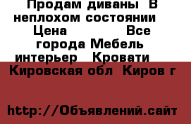 Продам диваны. В неплохом состоянии. › Цена ­ 15 000 - Все города Мебель, интерьер » Кровати   . Кировская обл.,Киров г.